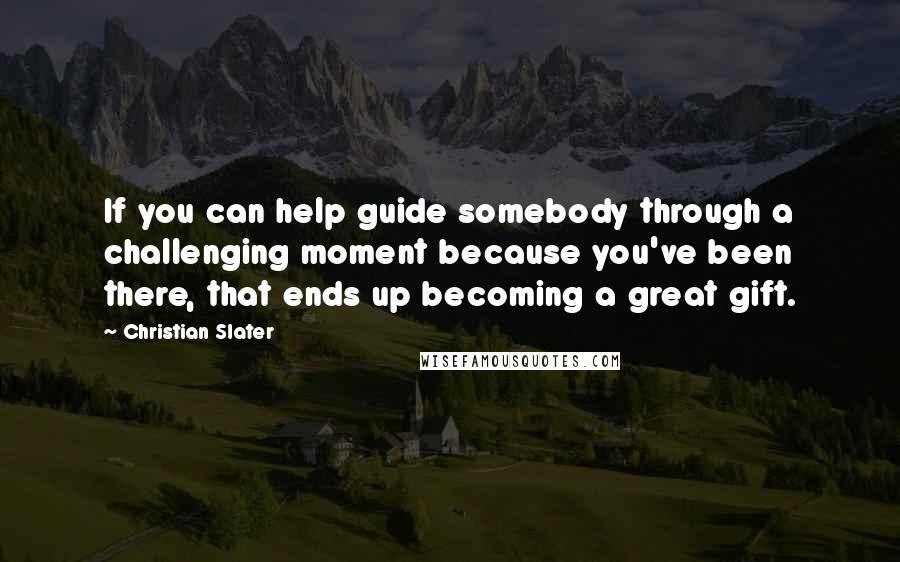 Christian Slater Quotes: If you can help guide somebody through a challenging moment because you've been there, that ends up becoming a great gift.