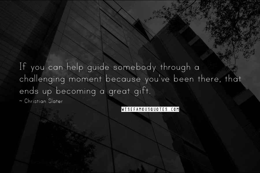 Christian Slater Quotes: If you can help guide somebody through a challenging moment because you've been there, that ends up becoming a great gift.