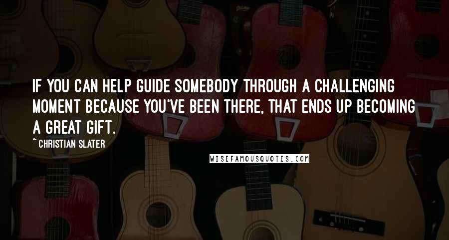 Christian Slater Quotes: If you can help guide somebody through a challenging moment because you've been there, that ends up becoming a great gift.