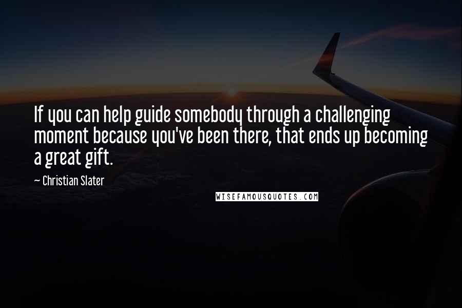 Christian Slater Quotes: If you can help guide somebody through a challenging moment because you've been there, that ends up becoming a great gift.