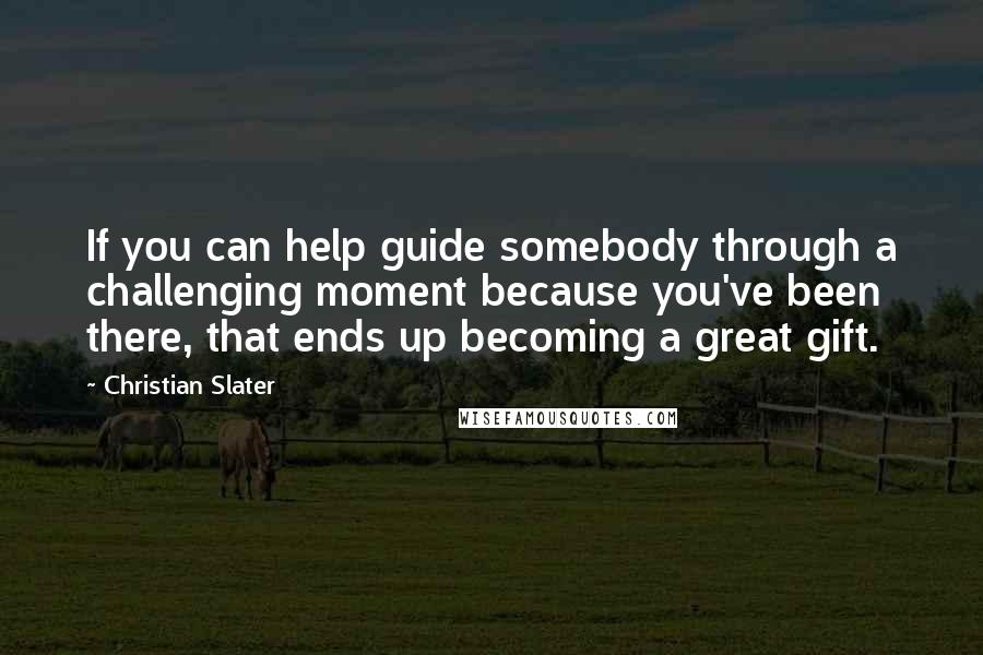 Christian Slater Quotes: If you can help guide somebody through a challenging moment because you've been there, that ends up becoming a great gift.