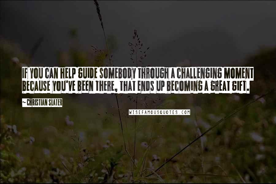 Christian Slater Quotes: If you can help guide somebody through a challenging moment because you've been there, that ends up becoming a great gift.