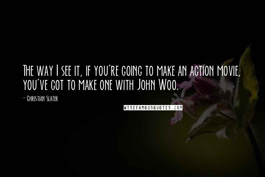 Christian Slater Quotes: The way I see it, if you're going to make an action movie, you've got to make one with John Woo.