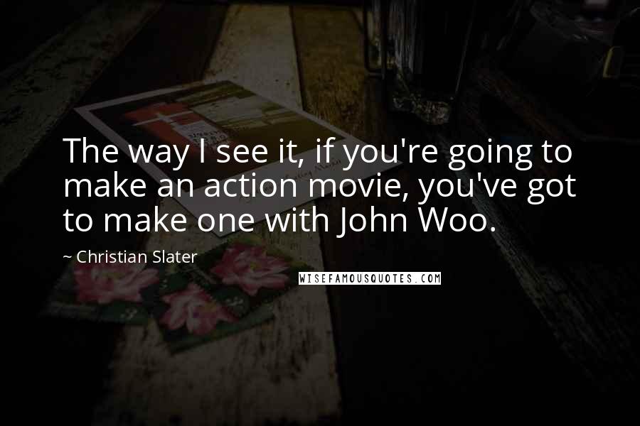 Christian Slater Quotes: The way I see it, if you're going to make an action movie, you've got to make one with John Woo.