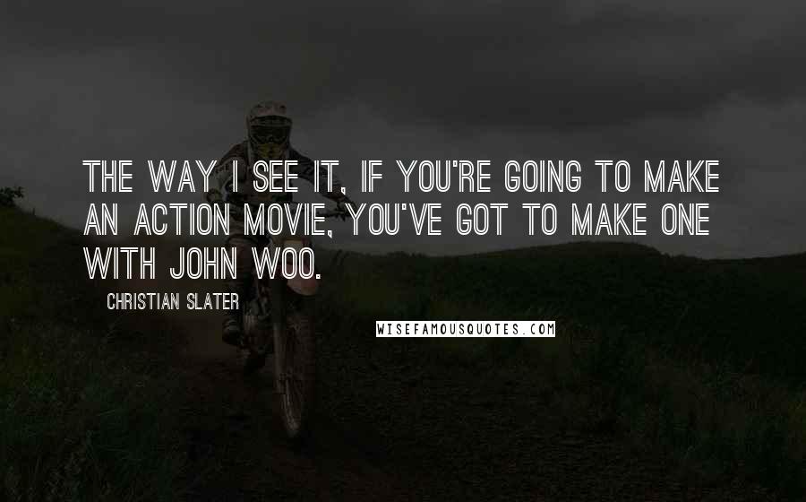 Christian Slater Quotes: The way I see it, if you're going to make an action movie, you've got to make one with John Woo.