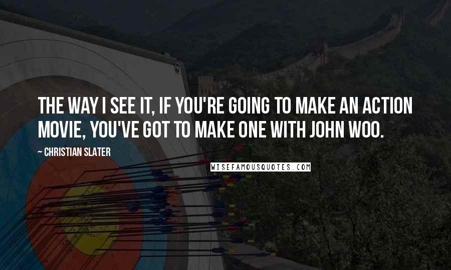 Christian Slater Quotes: The way I see it, if you're going to make an action movie, you've got to make one with John Woo.