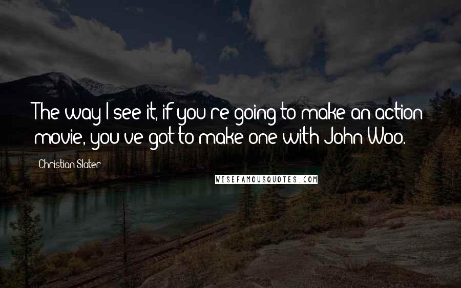 Christian Slater Quotes: The way I see it, if you're going to make an action movie, you've got to make one with John Woo.