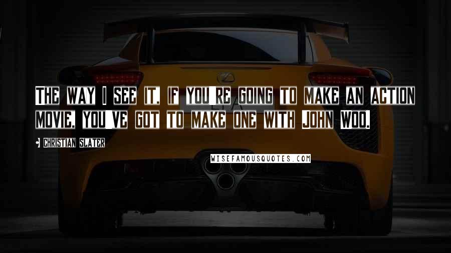 Christian Slater Quotes: The way I see it, if you're going to make an action movie, you've got to make one with John Woo.