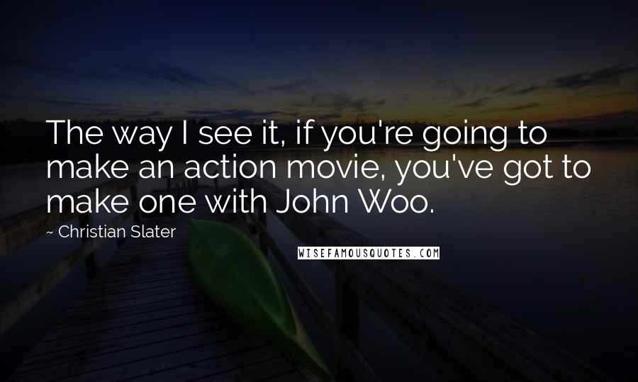 Christian Slater Quotes: The way I see it, if you're going to make an action movie, you've got to make one with John Woo.