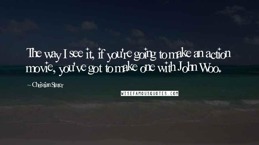 Christian Slater Quotes: The way I see it, if you're going to make an action movie, you've got to make one with John Woo.