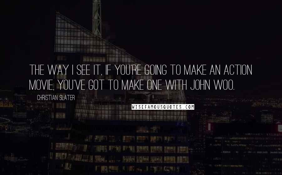 Christian Slater Quotes: The way I see it, if you're going to make an action movie, you've got to make one with John Woo.