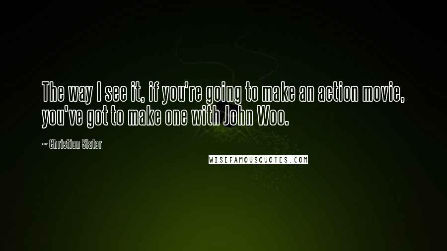 Christian Slater Quotes: The way I see it, if you're going to make an action movie, you've got to make one with John Woo.