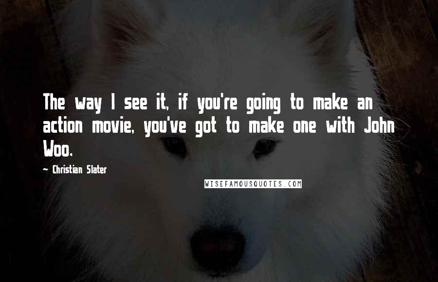 Christian Slater Quotes: The way I see it, if you're going to make an action movie, you've got to make one with John Woo.