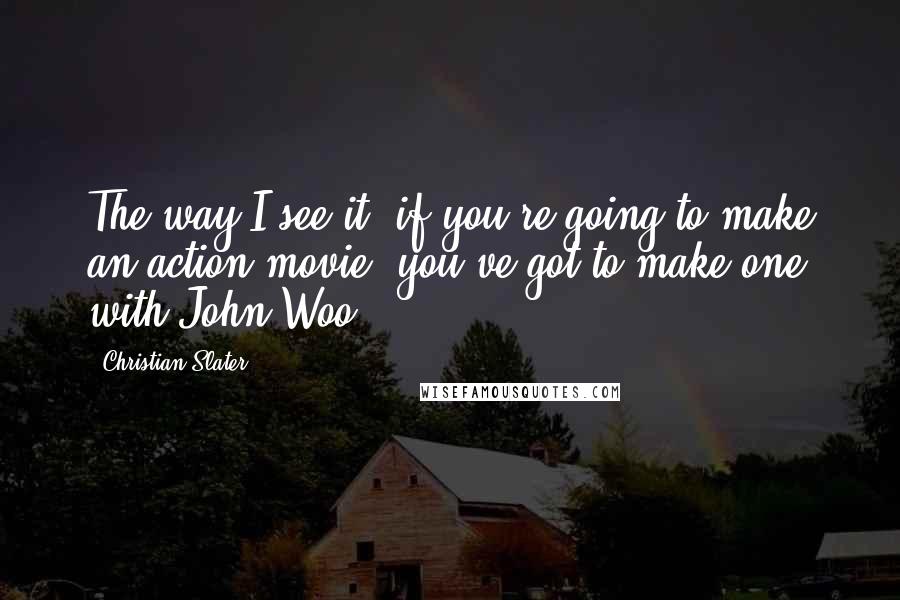 Christian Slater Quotes: The way I see it, if you're going to make an action movie, you've got to make one with John Woo.