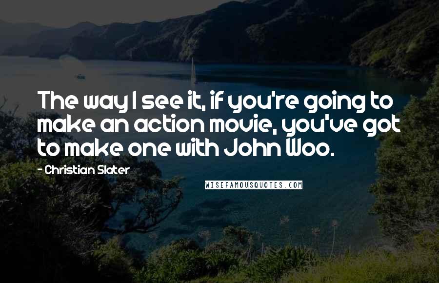 Christian Slater Quotes: The way I see it, if you're going to make an action movie, you've got to make one with John Woo.