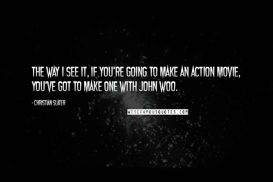 Christian Slater Quotes: The way I see it, if you're going to make an action movie, you've got to make one with John Woo.