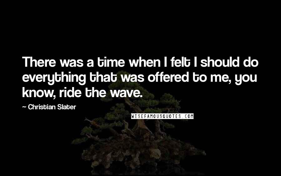 Christian Slater Quotes: There was a time when I felt I should do everything that was offered to me, you know, ride the wave.