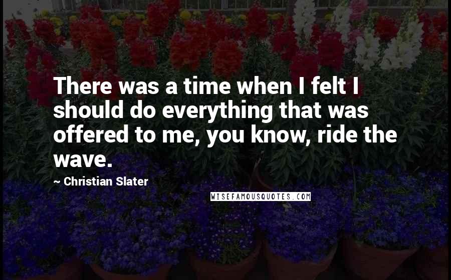 Christian Slater Quotes: There was a time when I felt I should do everything that was offered to me, you know, ride the wave.