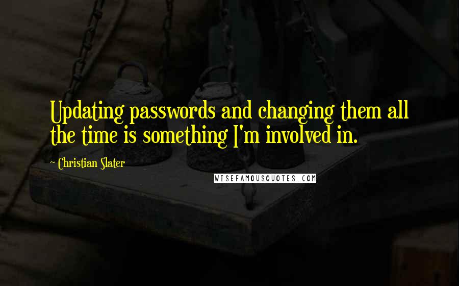 Christian Slater Quotes: Updating passwords and changing them all the time is something I'm involved in.