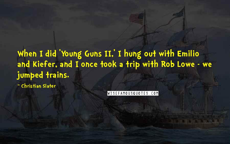 Christian Slater Quotes: When I did 'Young Guns II,' I hung out with Emilio and Kiefer, and I once took a trip with Rob Lowe - we jumped trains.