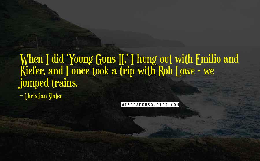 Christian Slater Quotes: When I did 'Young Guns II,' I hung out with Emilio and Kiefer, and I once took a trip with Rob Lowe - we jumped trains.