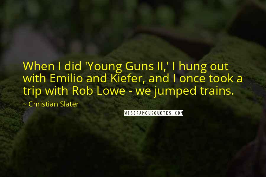 Christian Slater Quotes: When I did 'Young Guns II,' I hung out with Emilio and Kiefer, and I once took a trip with Rob Lowe - we jumped trains.