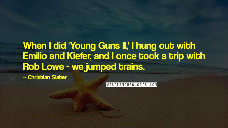 Christian Slater Quotes: When I did 'Young Guns II,' I hung out with Emilio and Kiefer, and I once took a trip with Rob Lowe - we jumped trains.