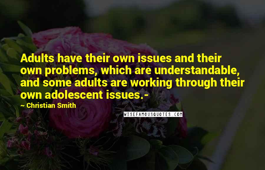 Christian Smith Quotes: Adults have their own issues and their own problems, which are understandable, and some adults are working through their own adolescent issues.-