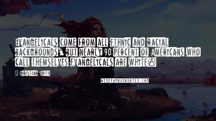 Christian Smith Quotes: Evangelicals come from all ethnic and racial backgrounds, but nearly 90 percent of Americans who call themselves evangelicals are white.