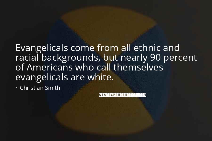 Christian Smith Quotes: Evangelicals come from all ethnic and racial backgrounds, but nearly 90 percent of Americans who call themselves evangelicals are white.