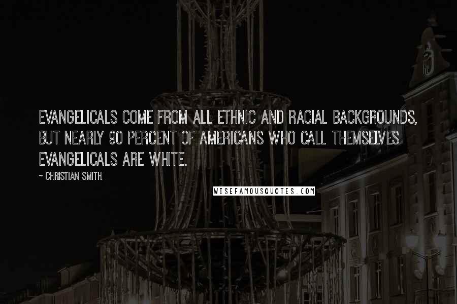 Christian Smith Quotes: Evangelicals come from all ethnic and racial backgrounds, but nearly 90 percent of Americans who call themselves evangelicals are white.