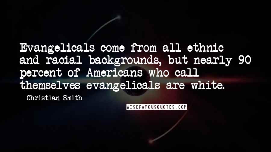 Christian Smith Quotes: Evangelicals come from all ethnic and racial backgrounds, but nearly 90 percent of Americans who call themselves evangelicals are white.