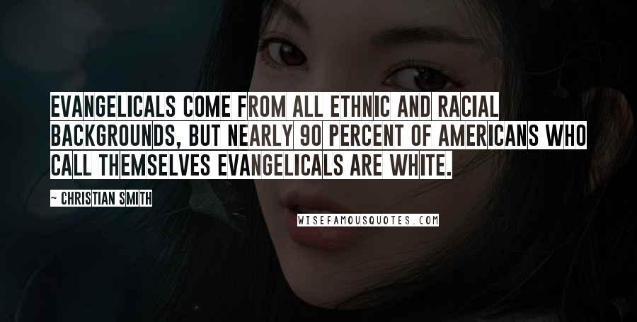 Christian Smith Quotes: Evangelicals come from all ethnic and racial backgrounds, but nearly 90 percent of Americans who call themselves evangelicals are white.
