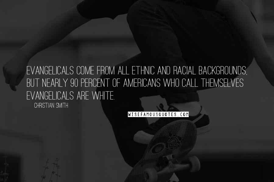 Christian Smith Quotes: Evangelicals come from all ethnic and racial backgrounds, but nearly 90 percent of Americans who call themselves evangelicals are white.