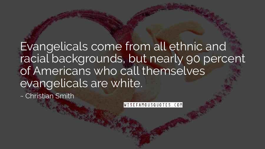 Christian Smith Quotes: Evangelicals come from all ethnic and racial backgrounds, but nearly 90 percent of Americans who call themselves evangelicals are white.