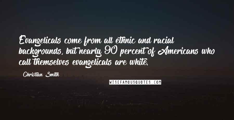 Christian Smith Quotes: Evangelicals come from all ethnic and racial backgrounds, but nearly 90 percent of Americans who call themselves evangelicals are white.