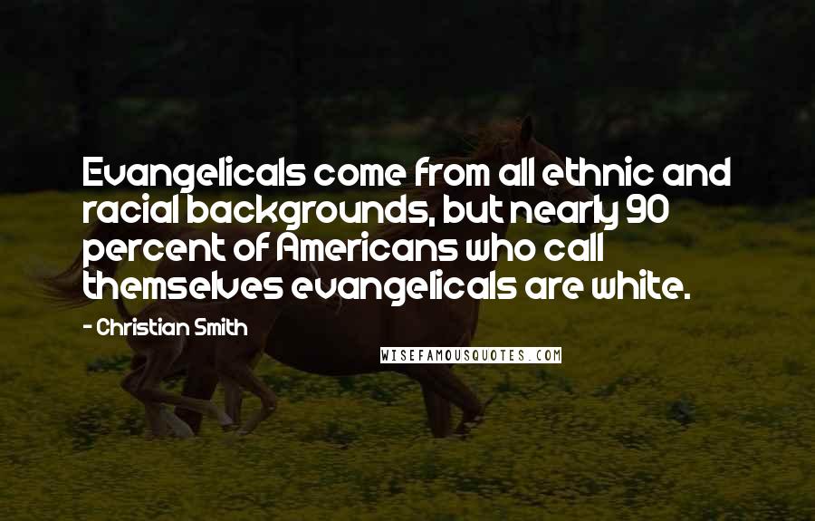 Christian Smith Quotes: Evangelicals come from all ethnic and racial backgrounds, but nearly 90 percent of Americans who call themselves evangelicals are white.