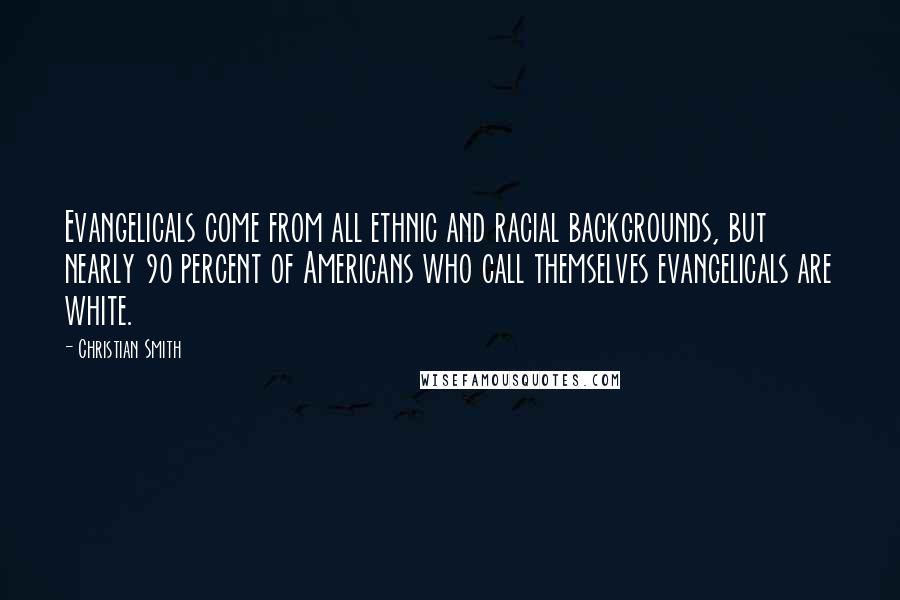 Christian Smith Quotes: Evangelicals come from all ethnic and racial backgrounds, but nearly 90 percent of Americans who call themselves evangelicals are white.