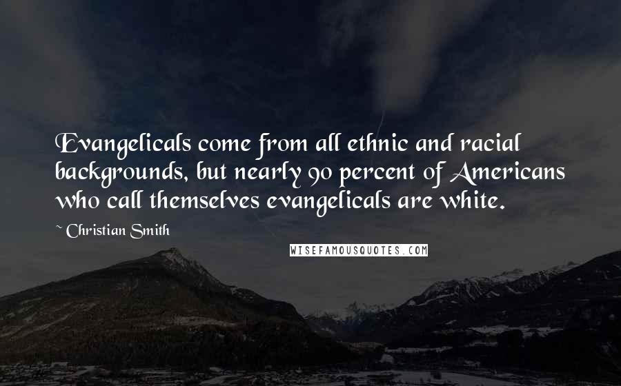 Christian Smith Quotes: Evangelicals come from all ethnic and racial backgrounds, but nearly 90 percent of Americans who call themselves evangelicals are white.