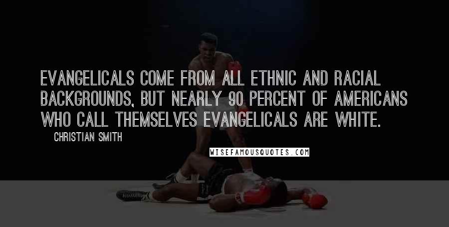 Christian Smith Quotes: Evangelicals come from all ethnic and racial backgrounds, but nearly 90 percent of Americans who call themselves evangelicals are white.