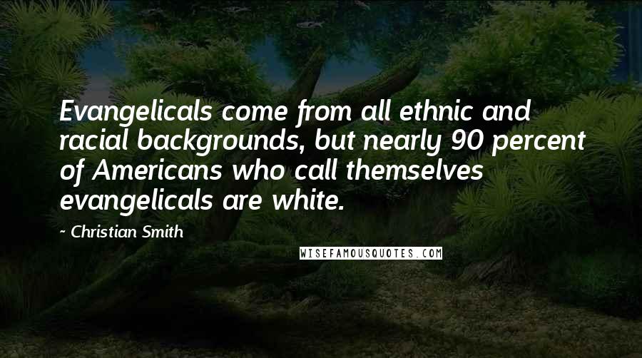 Christian Smith Quotes: Evangelicals come from all ethnic and racial backgrounds, but nearly 90 percent of Americans who call themselves evangelicals are white.