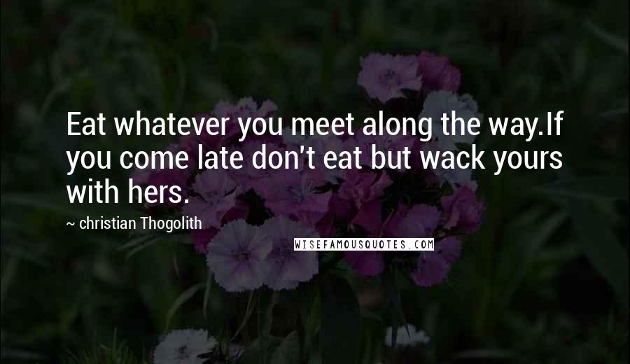 Christian Thogolith Quotes: Eat whatever you meet along the way.If you come late don't eat but wack yours with hers.