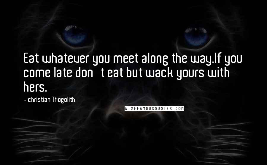 Christian Thogolith Quotes: Eat whatever you meet along the way.If you come late don't eat but wack yours with hers.