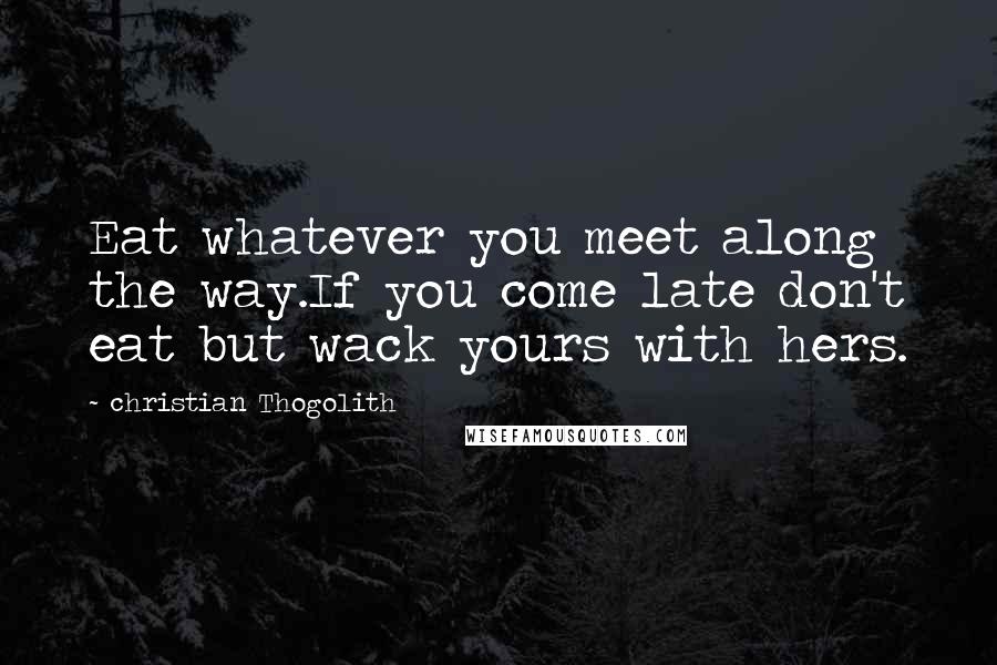 Christian Thogolith Quotes: Eat whatever you meet along the way.If you come late don't eat but wack yours with hers.