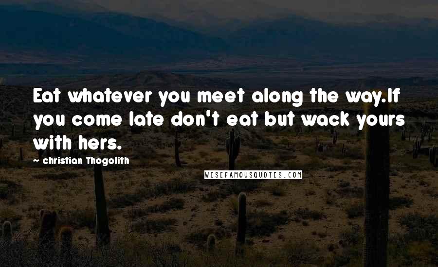 Christian Thogolith Quotes: Eat whatever you meet along the way.If you come late don't eat but wack yours with hers.