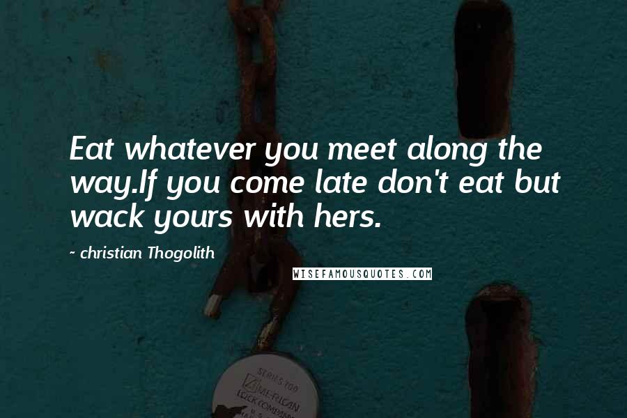 Christian Thogolith Quotes: Eat whatever you meet along the way.If you come late don't eat but wack yours with hers.