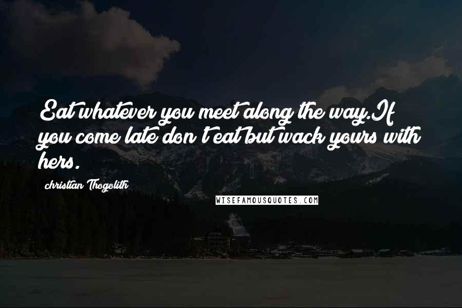 Christian Thogolith Quotes: Eat whatever you meet along the way.If you come late don't eat but wack yours with hers.