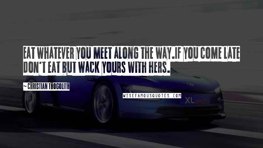 Christian Thogolith Quotes: Eat whatever you meet along the way.If you come late don't eat but wack yours with hers.