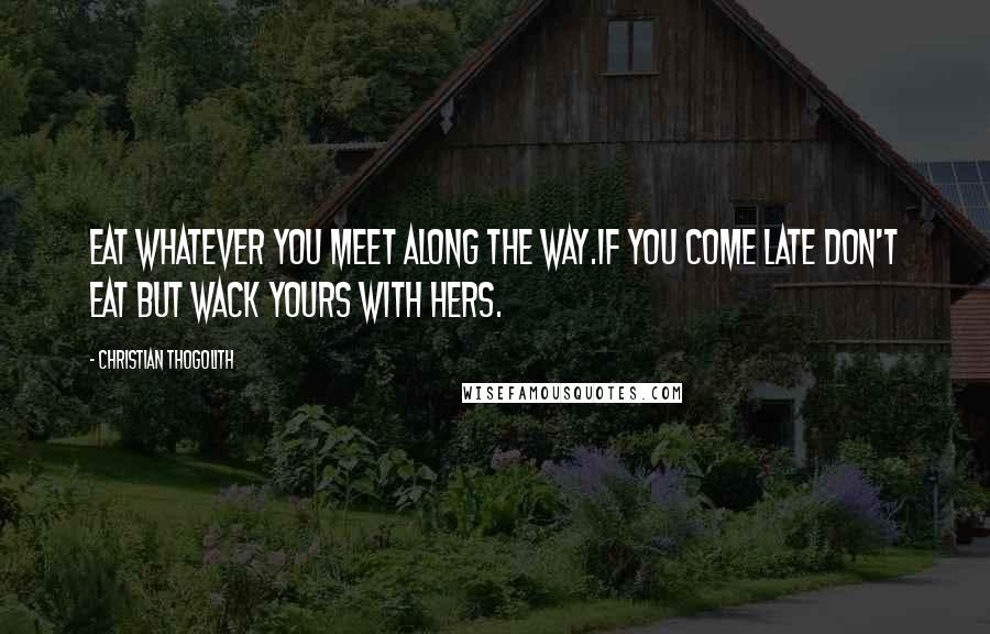 Christian Thogolith Quotes: Eat whatever you meet along the way.If you come late don't eat but wack yours with hers.