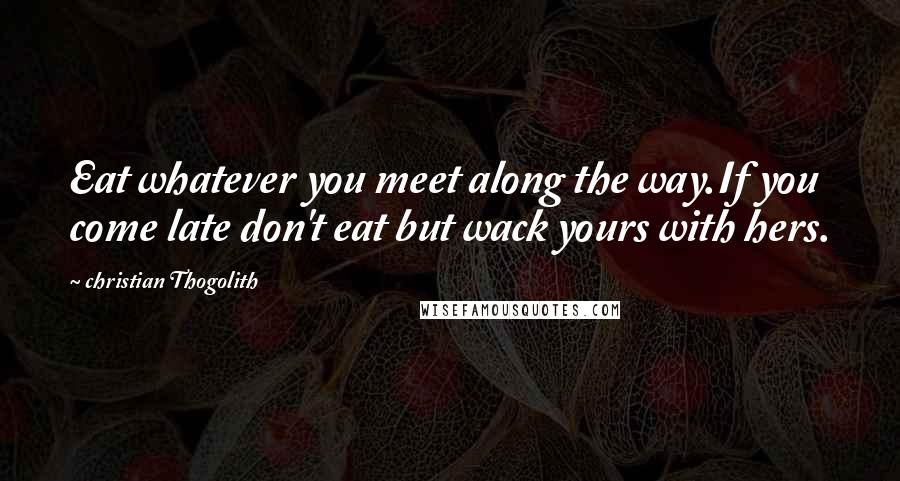 Christian Thogolith Quotes: Eat whatever you meet along the way.If you come late don't eat but wack yours with hers.